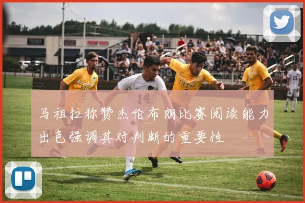 马祖拉称赞杰伦布朗比赛阅读能力出色强调其对判断的重要性