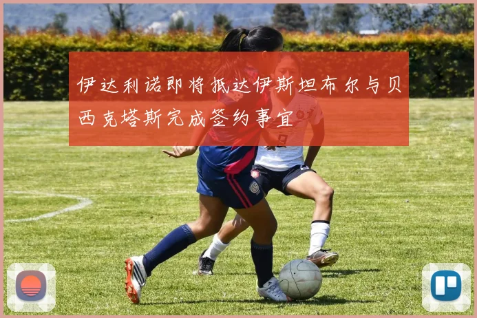 伊达利诺即将抵达伊斯坦布尔与贝西克塔斯完成签约事宜