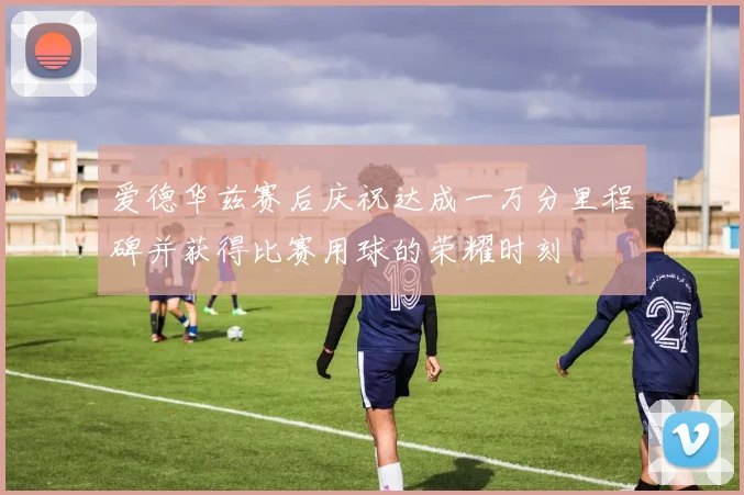 爱德华兹赛后庆祝达成一万分里程碑并获得比赛用球的荣耀时刻