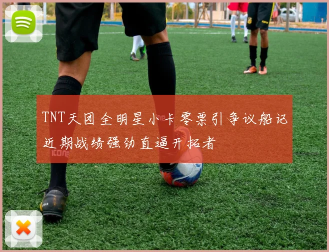 TNT天团全明星小卡零票引争议船记近期战绩强劲直逼开拓者