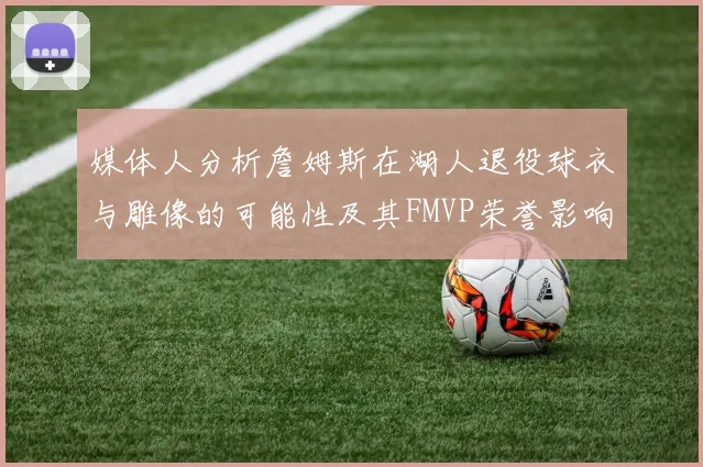 媒体人分析詹姆斯在湖人退役球衣与雕像的可能性及其FMVP荣誉影响