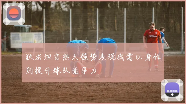 狄龙坦言热火强势表现我需以身作则提升球队竞争力