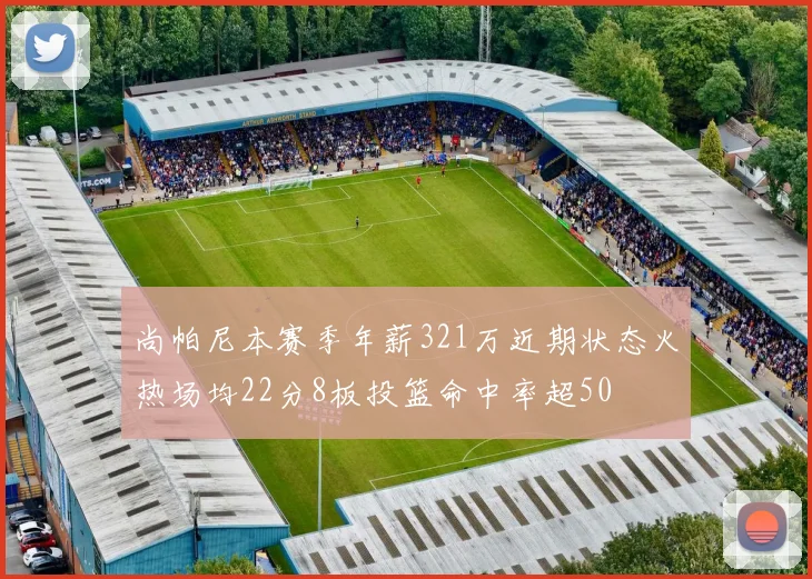 尚帕尼本赛季年薪321万近期状态火热场均22分8板投篮命中率超50