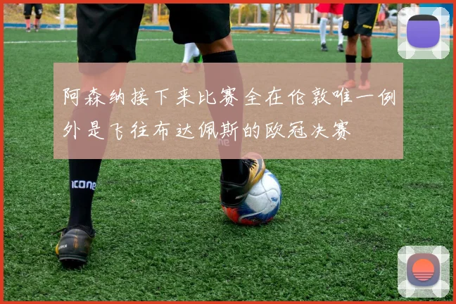 阿森纳接下来比赛全在伦敦唯一例外是飞往布达佩斯的欧冠决赛