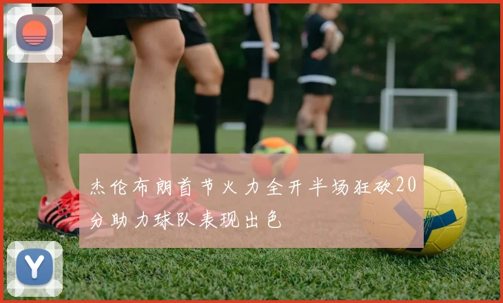 杰伦布朗首节火力全开半场狂砍20分助力球队表现出色