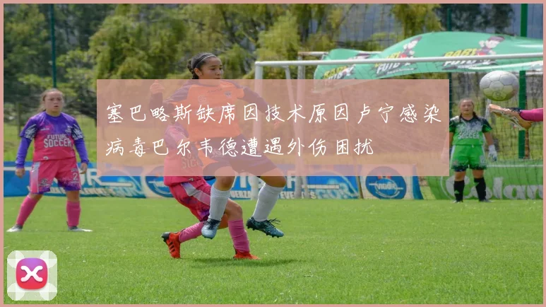 塞巴略斯缺席因技术原因卢宁感染病毒巴尔韦德遭遇外伤困扰