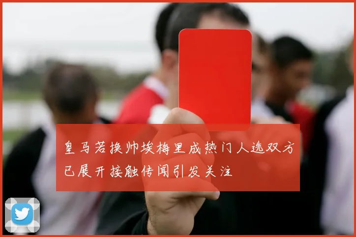 皇马若换帅埃梅里成热门人选双方已展开接触传闻引发关注