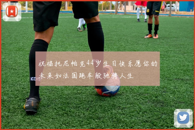 祝福托尼帕克44岁生日快乐愿你的未来如法国跑车般驰骋人生