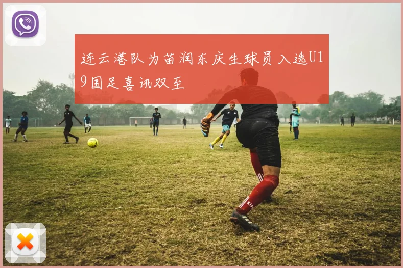 连云港队为苗润东庆生球员入选U19国足喜讯双至