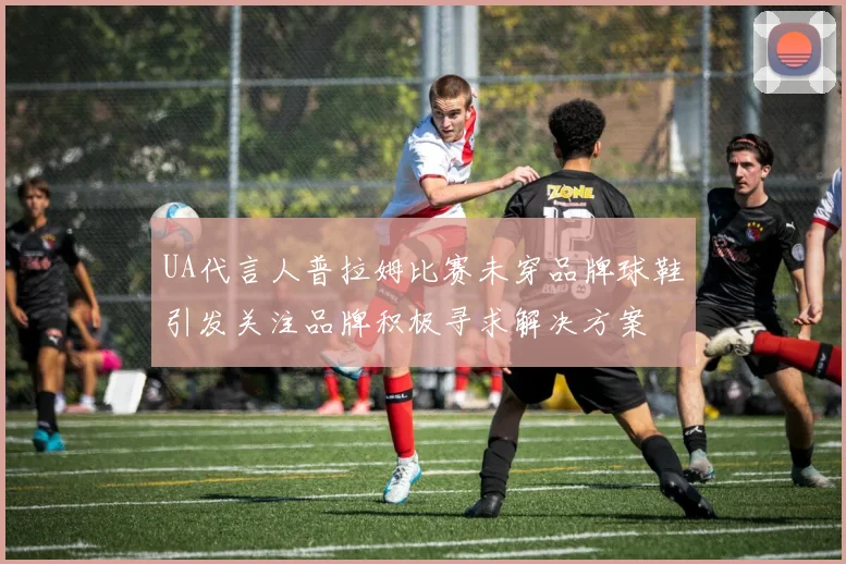 UA代言人普拉姆比赛未穿品牌球鞋引发关注品牌积极寻求解决方案