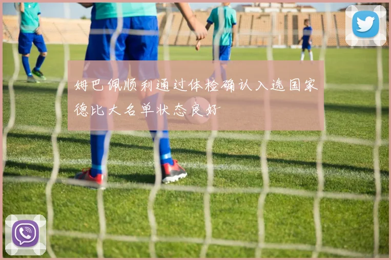 姆巴佩顺利通过体检确认入选国家德比大名单状态良好