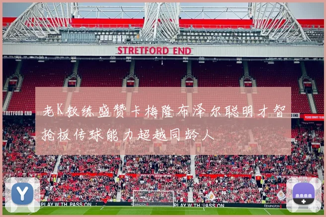老K教练盛赞卡梅隆布泽尔聪明才智抢板传球能力超越同龄人