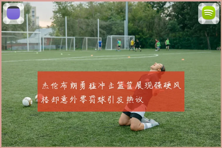 杰伦布朗勇猛冲击篮筐展现强硬风格却意外零罚球引发热议