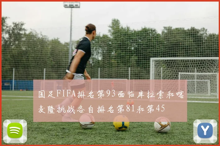 国足FIFA排名第93面临库拉索和喀麦隆挑战各自排名第81和第45