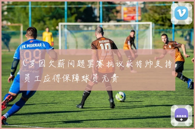 C罗因欠薪问题罢赛抗议获将帅支持员工应得保障球员无责