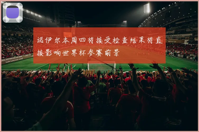 诺伊尔本周四将接受检查结果将直接影响世界杯参赛前景