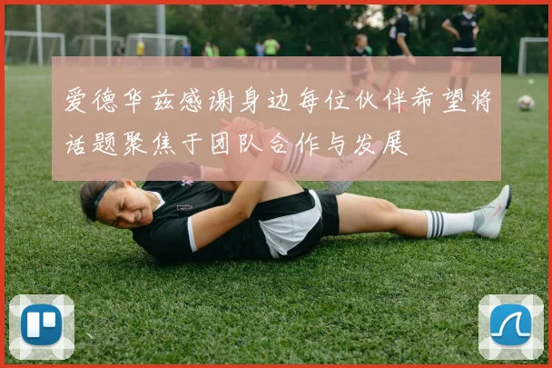 爱德华兹感谢身边每位伙伴希望将话题聚焦于团队合作与发展