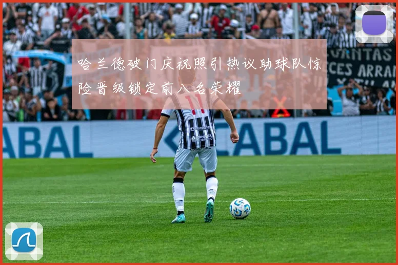 哈兰德破门庆祝照引热议助球队惊险晋级锁定前八名荣耀