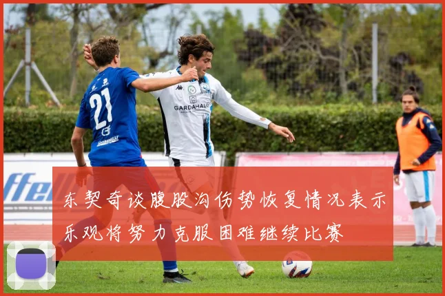 东契奇谈腹股沟伤势恢复情况表示乐观将努力克服困难继续比赛