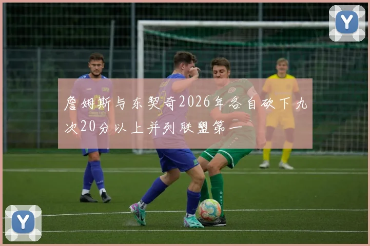詹姆斯与东契奇2026年各自砍下九次20分以上并列联盟第一