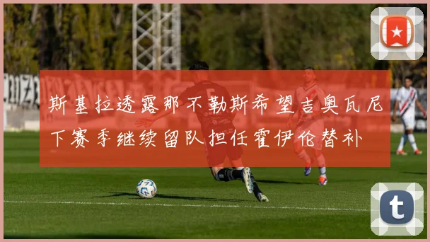 斯基拉透露那不勒斯希望吉奥瓦尼下赛季继续留队担任霍伊伦替补