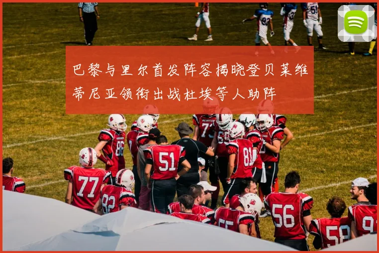 巴黎与里尔首发阵容揭晓登贝莱维蒂尼亚领衔出战杜埃等人助阵