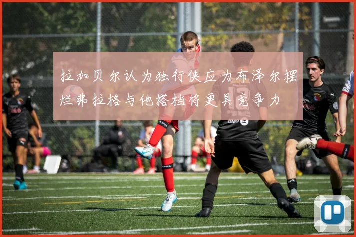 拉加贝尔认为独行侠应为布泽尔摆烂弗拉格与他搭档将更具竞争力