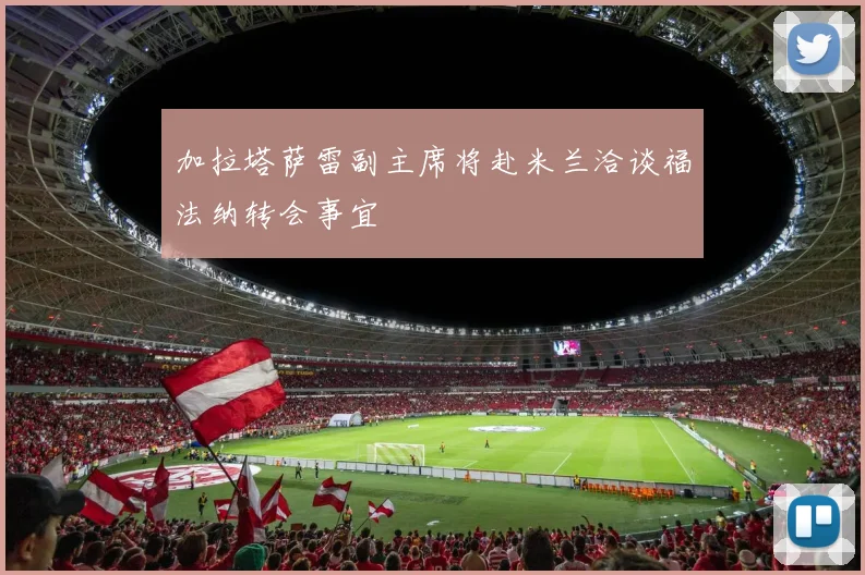 加拉塔萨雷副主席将赴米兰洽谈福法纳转会事宜