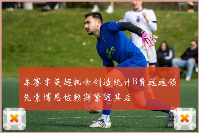 本赛季英超机会创造统计B费遥遥领先索博恩佐赖斯紧随其后