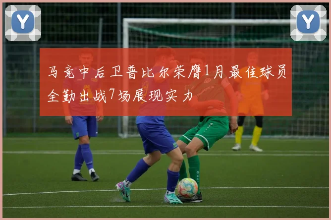 马竞中后卫普比尔荣膺1月最佳球员全勤出战7场展现实力