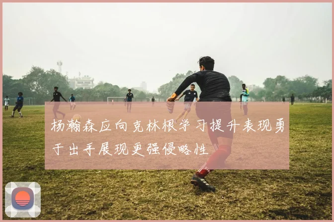 杨瀚森应向克林根学习提升表现勇于出手展现更强侵略性