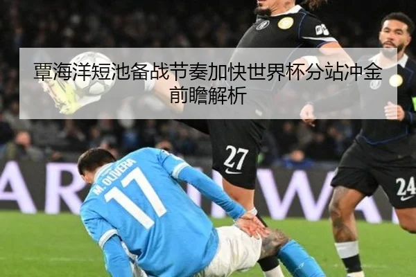 覃海洋短池备战节奏加快世界杯分站冲金前瞻解析